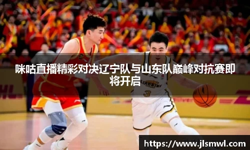 咪咕直播精彩对决辽宁队与山东队巅峰对抗赛即将开启