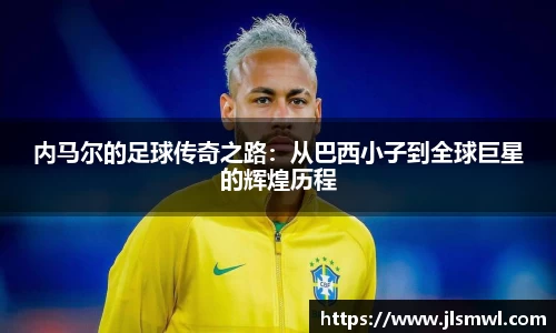 内马尔的足球传奇之路：从巴西小子到全球巨星的辉煌历程