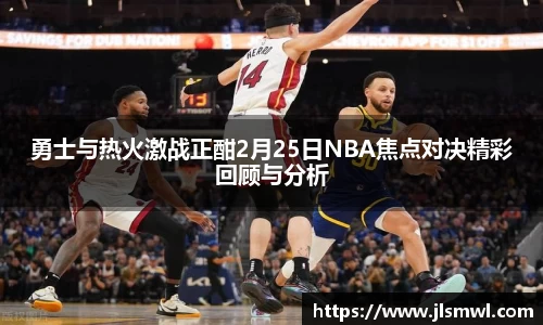 勇士与热火激战正酣2月25日NBA焦点对决精彩回顾与分析