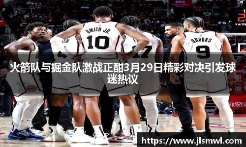 火箭队与掘金队激战正酣3月29日精彩对决引发球迷热议