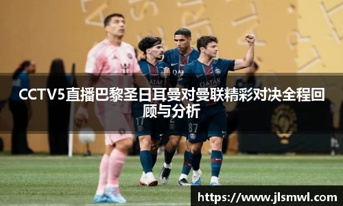 CCTV5直播巴黎圣日耳曼对曼联精彩对决全程回顾与分析